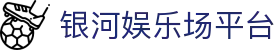 银河娱乐场平台-银河娱乐场app - 【网站首页登录注册】
